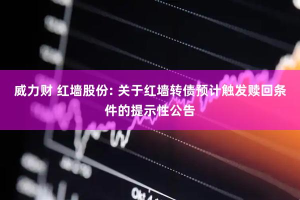 威力财 红墙股份: 关于红墙转债预计触发赎回条件的提示性公告