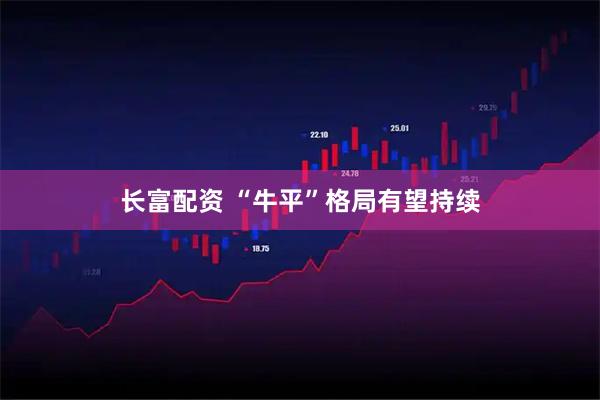 长富配资 “牛平”格局有望持续