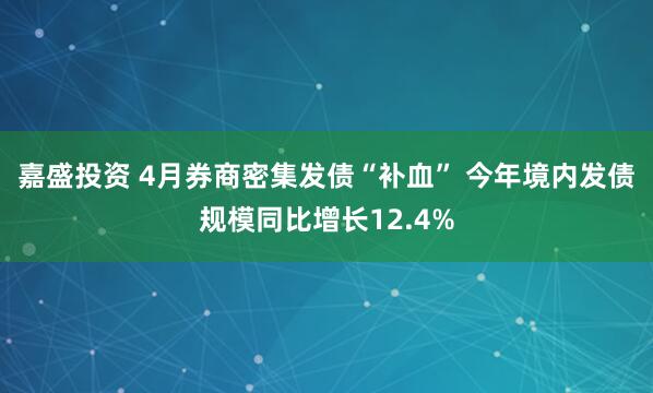 嘉盛投资 4月券商密集发债“补血” 今年境内发债规模同比增长12.4%