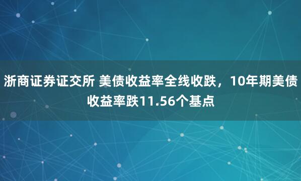 浙商证券证交所 美债收益率全线收跌，10年期美债收益率跌11.56个基点