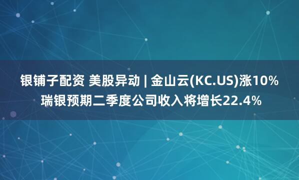银铺子配资 美股异动 | 金山云(KC.US)涨10% 瑞银预期二季度公司收入将增长22.4%