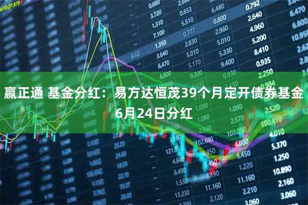 赢正通 基金分红：易方达恒茂39个月定开债券基金6月24日分红