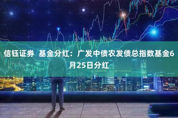 信钰证券  基金分红：广发中债农发债总指数基金6月25日分红