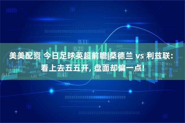 美美配资 今日足球英超前瞻|桑德兰 vs 利兹联: 看上去五五开, 盘面却偏一点!