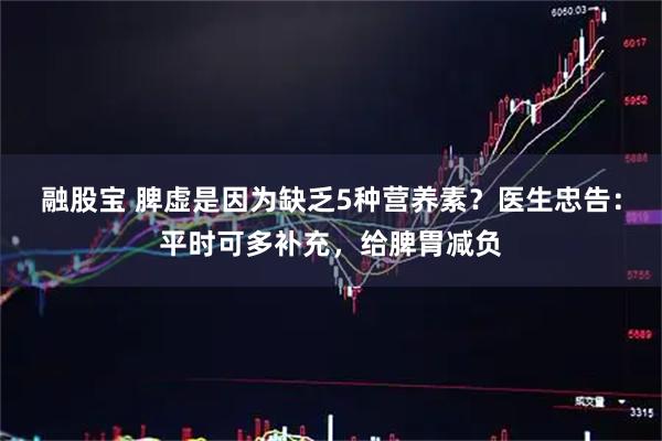 融股宝 脾虚是因为缺乏5种营养素？医生忠告：平时可多补充，给脾胃减负