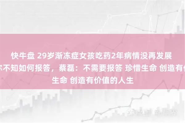 快牛盘 29岁渐冻症女孩吃药2年病情没再发展 连线蔡磊称不知如何报答，蔡磊：不需要报答 珍惜生命 创造有价值的人生