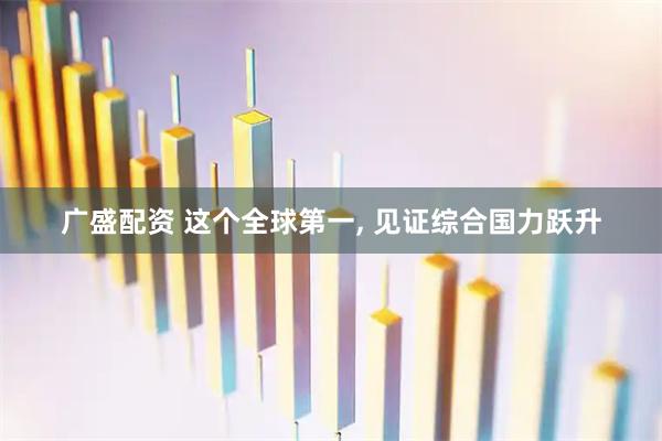 广盛配资 这个全球第一, 见证综合国力跃升