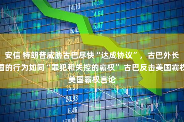 安信 特朗普威胁古巴尽快“达成协议”，古巴外长：美国的行为如同“罪犯和失控的霸权” 古巴反击美国霸权言论