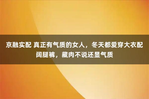 京融实配 真正有气质的女人，冬天都爱穿大衣配阔腿裤，藏肉不说还显气质