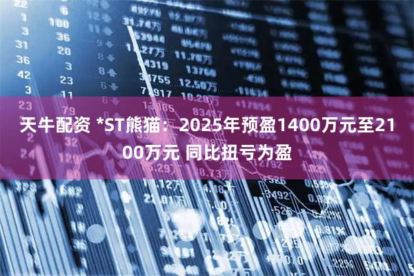 天牛配资 *ST熊猫：2025年预盈1400万元至2100万元 同比扭亏为盈
