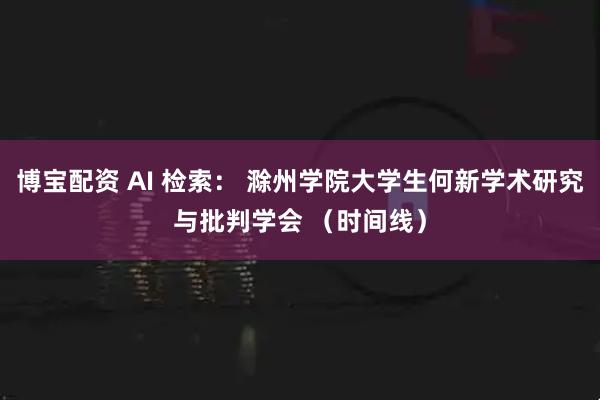 博宝配资 AI 检索： 滁州学院大学生何新学术研究与批判学会 （时间线）