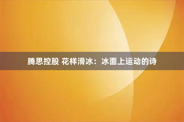 腾思控股 花样滑冰：冰面上运动的诗