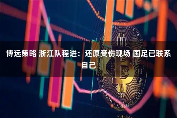 博远策略 浙江队程进：还原受伤现场 国足已联系自己