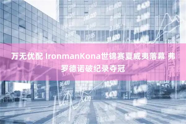 万无优配 IronmanKona世锦赛夏威夷落幕 弗罗德诺破纪录夺冠