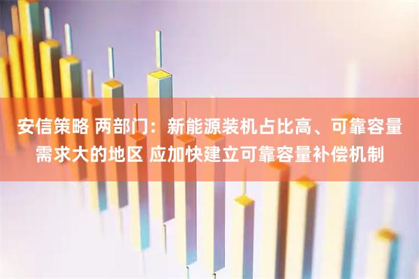 安信策略 两部门：新能源装机占比高、可靠容量需求大的地区 应加快建立可靠容量补偿机制