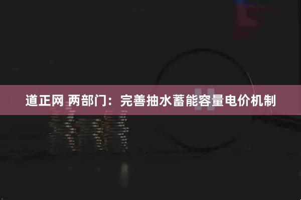 道正网 两部门：完善抽水蓄能容量电价机制