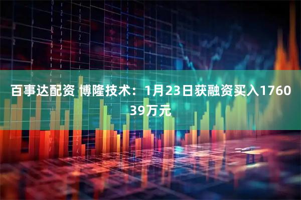 百事达配资 博隆技术：1月23日获融资买入176039万元