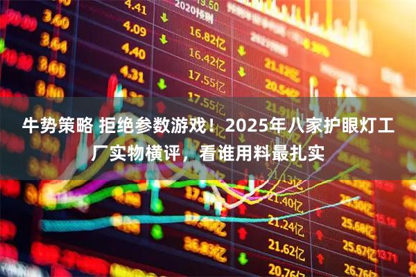 牛势策略 拒绝参数游戏！2025年八家护眼灯工厂实物横评，看谁用料最扎实