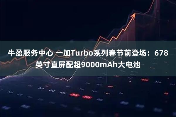 牛盈服务中心 一加Turbo系列春节前登场：678英寸直屏配超9000mAh大电池