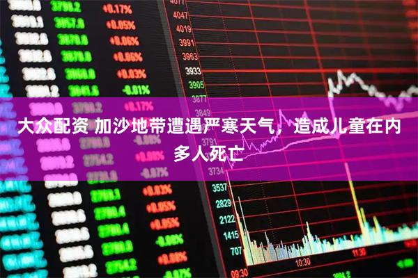 大众配资 加沙地带遭遇严寒天气，造成儿童在内多人死亡