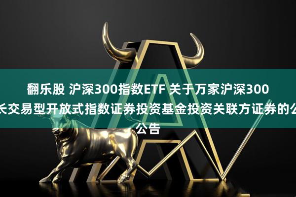 翻乐股 沪深300指数ETF 关于万家沪深300成长交易型开放式指数证券投资基金投资关联方证券的公告