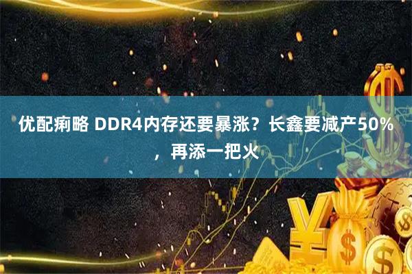 优配痢略 DDR4内存还要暴涨？长鑫要减产50%，再添一把火
