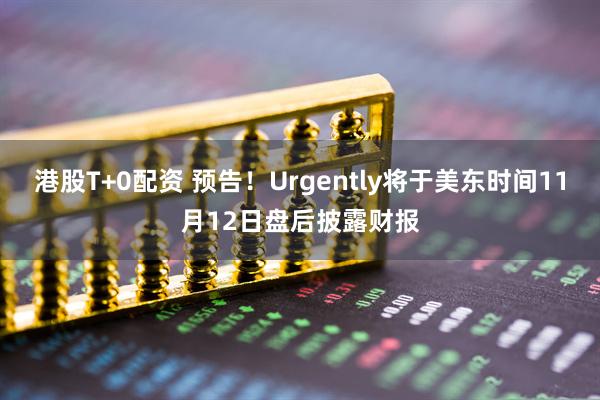 港股T+0配资 预告！Urgently将于美东时间11月12日盘后披露财报