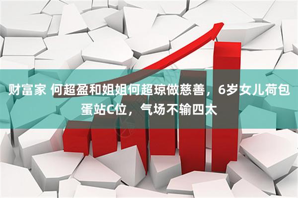 财富家 何超盈和姐姐何超琼做慈善，6岁女儿荷包蛋站C位，气场不输四太