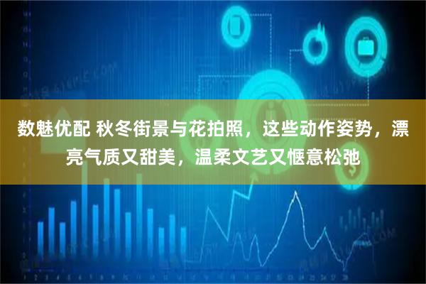 数魅优配 秋冬街景与花拍照，这些动作姿势，漂亮气质又甜美，温柔文艺又惬意松弛