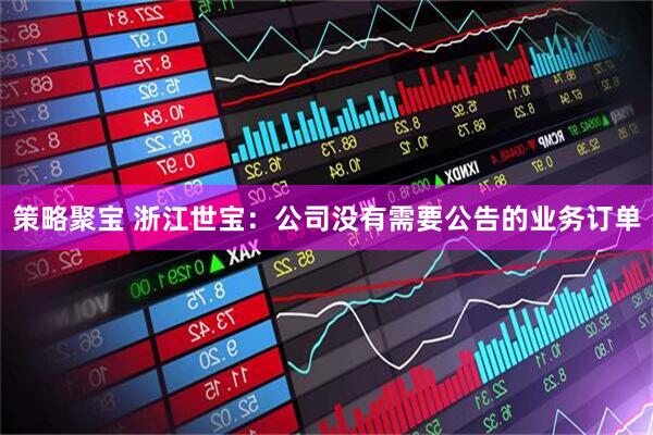 策略聚宝 浙江世宝：公司没有需要公告的业务订单