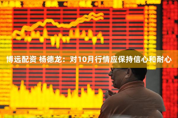 博远配资 杨德龙：对10月行情应保持信心和耐心
