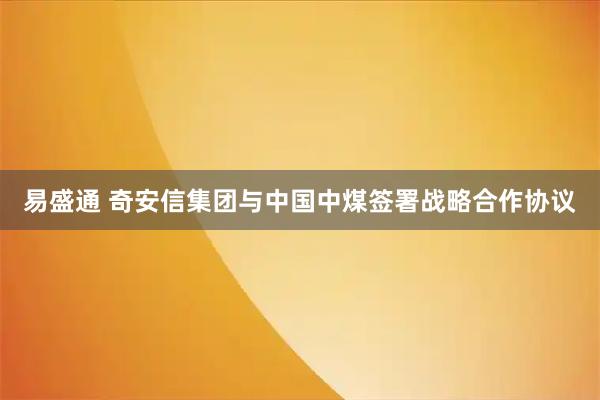 易盛通 奇安信集团与中国中煤签署战略合作协议