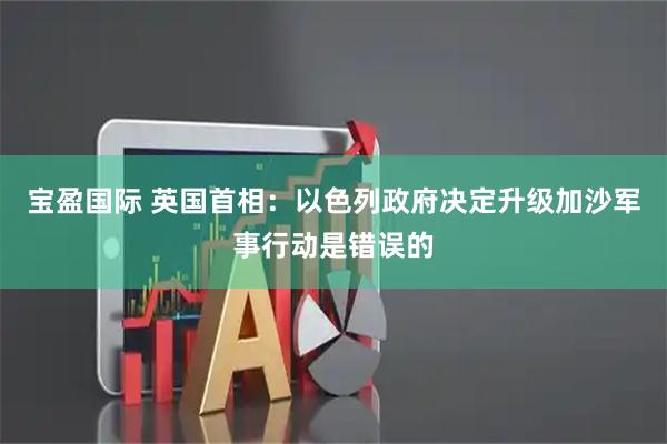 宝盈国际 英国首相：以色列政府决定升级加沙军事行动是错误的