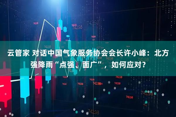 云管家 对话中国气象服务协会会长许小峰：北方强降雨“点强、面广”，如何应对？